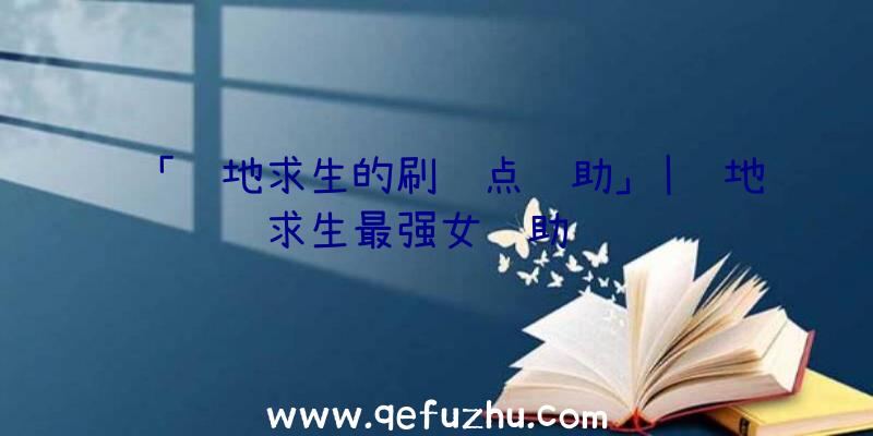 「绝地求生的刷车点辅助」|绝地求生最强女辅助视频